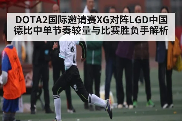 DOTA2国际邀请赛XG对阵LGD中国德比中单节奏较量与比赛胜负手解析